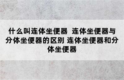 什么叫连体坐便器  连体坐便器与分体坐便器的区别 连体坐便器和分体坐便器